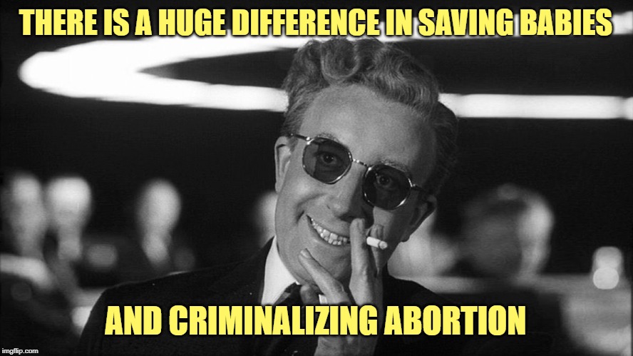 Doctor Strangelove says... | THERE IS A HUGE DIFFERENCE IN SAVING BABIES AND CRIMINALIZING ABORTION | made w/ Imgflip meme maker