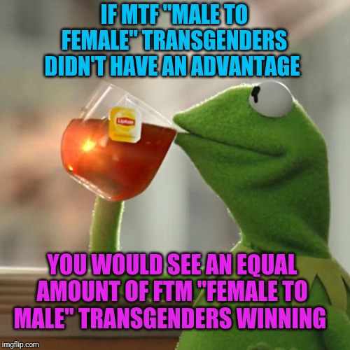 But That's None Of My Business | IF MTF "MALE TO FEMALE" TRANSGENDERS DIDN'T HAVE AN ADVANTAGE; YOU WOULD SEE AN EQUAL AMOUNT OF FTM "FEMALE TO MALE" TRANSGENDERS WINNING | image tagged in memes,but thats none of my business,kermit the frog | made w/ Imgflip meme maker
