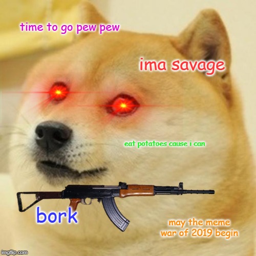 Doge | time to go pew pew; ima savage; eat potatoes cause i can; bork; may the meme war of 2019 begin | image tagged in memes,doge | made w/ Imgflip meme maker