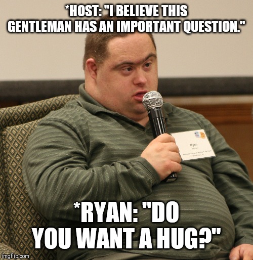 Down Syndrome | *HOST: "I BELIEVE THIS GENTLEMAN HAS AN IMPORTANT QUESTION."; *RYAN: "DO YOU WANT A HUG?" | image tagged in down syndrome | made w/ Imgflip meme maker