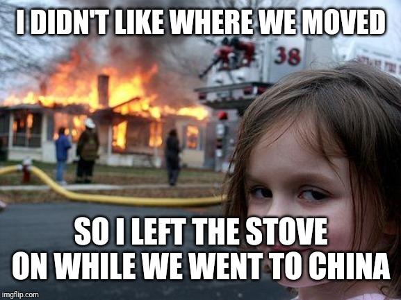 Disaster Girl Meme | I DIDN'T LIKE WHERE WE MOVED; SO I LEFT THE STOVE ON WHILE WE WENT TO CHINA | image tagged in memes,disaster girl | made w/ Imgflip meme maker