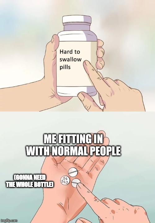 Hard To Swallow Pills | ME FITTING IN WITH NORMAL PEOPLE; (GONNA NEED THE WHOLE BOTTLE) | image tagged in memes,hard to swallow pills | made w/ Imgflip meme maker
