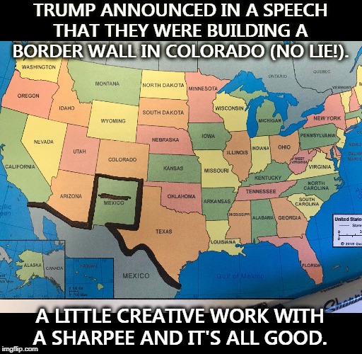 Not only can he not spell... | TRUMP ANNOUNCED IN A SPEECH THAT THEY WERE BUILDING A BORDER WALL IN COLORADO (NO LIE!). A LITTLE CREATIVE WORK WITH A SHARPEE AND IT'S ALL GOOD. | image tagged in trump announces border wall in colorado,trump,mexico,border wall,immigration | made w/ Imgflip meme maker