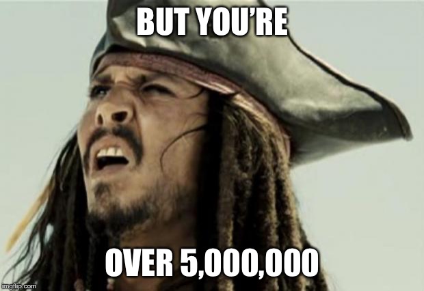 confused dafuq jack sparrow what | BUT YOU’RE OVER 5,000,000 | image tagged in confused dafuq jack sparrow what | made w/ Imgflip meme maker