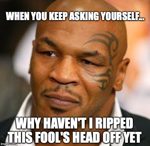 Disappointed Tyson | WHEN YOU KEEP ASKING YOURSELF... WHY HAVEN'T I RIPPED THIS FOOL'S HEAD OFF YET | image tagged in memes,disappointed tyson | made w/ Imgflip meme maker