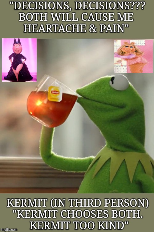 Kermit: New v Old dilemma | "DECISIONS, DECISIONS???
BOTH WILL CAUSE ME 
HEARTACHE & PAIN"; KERMIT (IN THIRD PERSON) 
"KERMIT CHOOSES BOTH. 
KERMIT TOO KIND" | image tagged in memes,but thats none of my business,kermit the frog,miss piggy,how dare you,funny memes | made w/ Imgflip meme maker