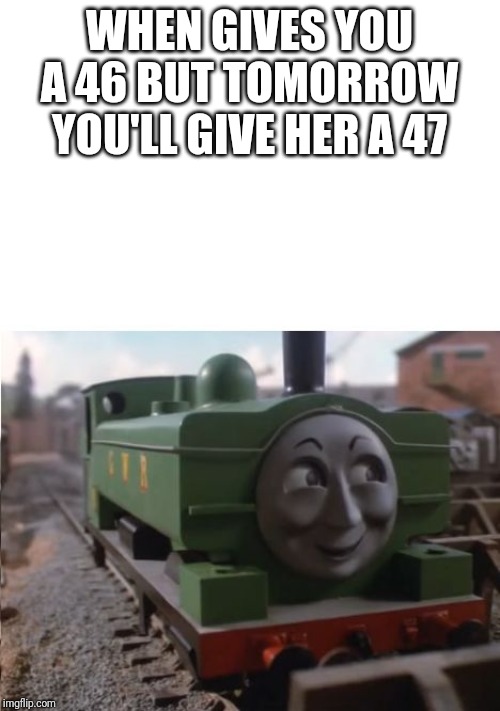 Duck Watched with Interest | WHEN GIVES YOU A 46 BUT TOMORROW YOU'LL GIVE HER A 47 | image tagged in duck watched with interest | made w/ Imgflip meme maker