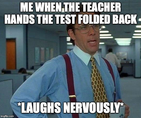 That Would Be Great | ME WHEN THE TEACHER HANDS THE TEST FOLDED BACK; *LAUGHS NERVOUSLY* | image tagged in memes,that would be great | made w/ Imgflip meme maker