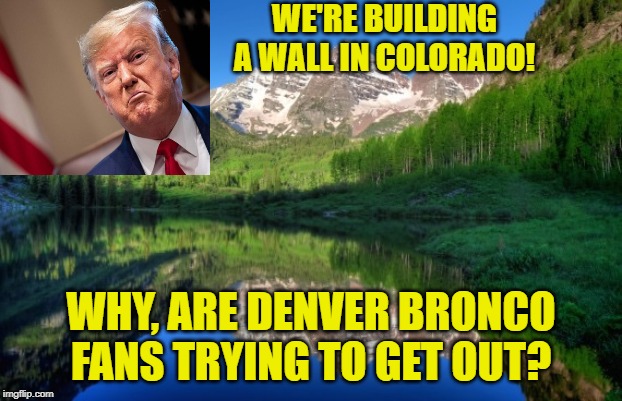 Rocky Mountain High? | WE'RE BUILDING A WALL IN COLORADO! WHY, ARE DENVER BRONCO FANS TRYING TO GET OUT? | image tagged in colorado mountains,donald trump,build the wall | made w/ Imgflip meme maker