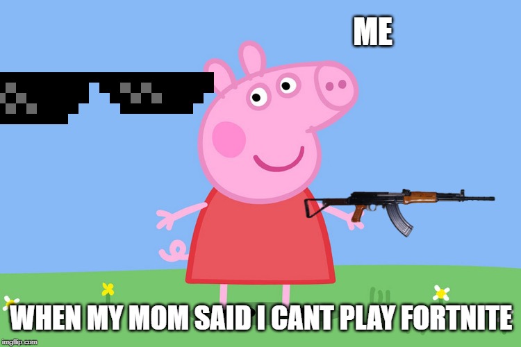 Peppa Pig | ME; WHEN MY MOM SAID I CANT PLAY FORTNITE | image tagged in peppa pig | made w/ Imgflip meme maker