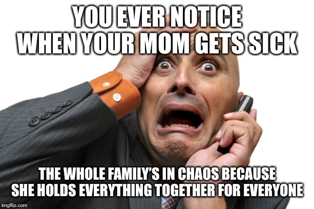 Scared face | YOU EVER NOTICE WHEN YOUR MOM GETS SICK; THE WHOLE FAMILY’S IN CHAOS BECAUSE SHE HOLDS EVERYTHING TOGETHER FOR EVERYONE | image tagged in scared face | made w/ Imgflip meme maker