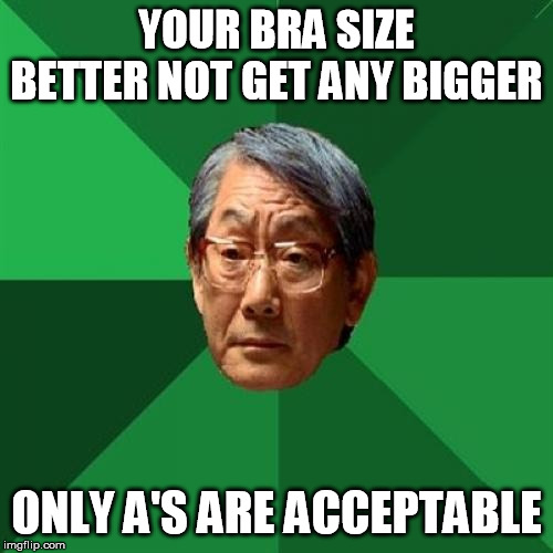 Another bad one | YOUR BRA SIZE BETTER NOT GET ANY BIGGER; ONLY A'S ARE ACCEPTABLE | image tagged in memes,high expectations asian father | made w/ Imgflip meme maker