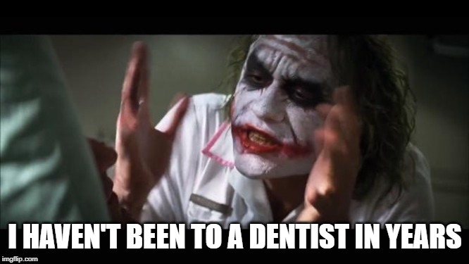 And everybody loses their minds Meme | I HAVEN'T BEEN TO A DENTIST IN YEARS | image tagged in memes,and everybody loses their minds | made w/ Imgflip meme maker