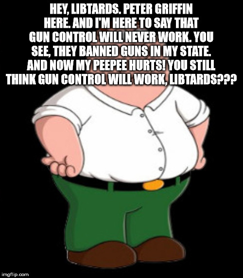 Smiling Peter Griffin  | HEY, LIBTARDS. PETER GRIFFIN HERE. AND I'M HERE TO SAY THAT GUN CONTROL WILL NEVER WORK. YOU SEE, THEY BANNED GUNS IN MY STATE. AND NOW MY P | image tagged in smiling peter griffin | made w/ Imgflip meme maker