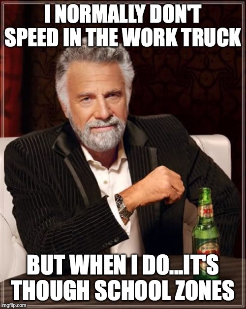 The Most Interesting Man In The World | I NORMALLY DON'T SPEED IN THE WORK TRUCK; BUT WHEN I DO...IT'S THOUGH SCHOOL ZONES | image tagged in memes,the most interesting man in the world | made w/ Imgflip meme maker