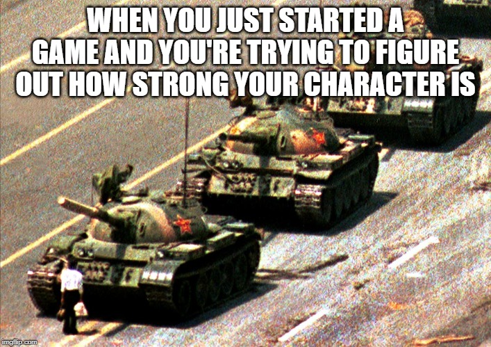 China tank man | WHEN YOU JUST STARTED A GAME AND YOU'RE TRYING TO FIGURE OUT HOW STRONG YOUR CHARACTER IS | image tagged in china tank man | made w/ Imgflip meme maker