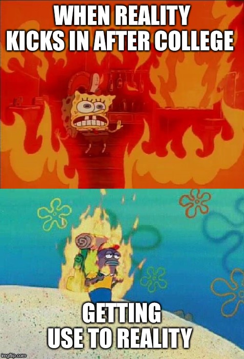 Spongebob Fire | WHEN REALITY KICKS IN AFTER COLLEGE; GETTING USE TO REALITY | image tagged in spongebob fire | made w/ Imgflip meme maker
