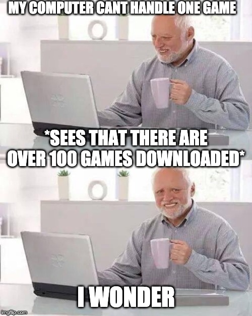 Hide the Pain Harold | MY COMPUTER CANT HANDLE ONE GAME; *SEES THAT THERE ARE OVER 100 GAMES DOWNLOADED*; I WONDER | image tagged in memes,hide the pain harold | made w/ Imgflip meme maker