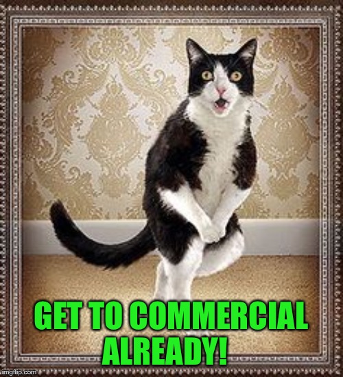cat pee pee dance | GET TO COMMERCIAL ALREADY! | image tagged in cat pee pee dance | made w/ Imgflip meme maker
