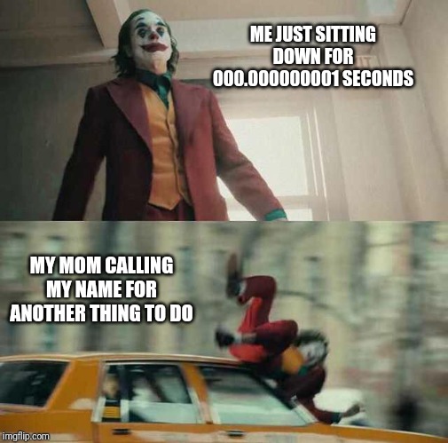 joker getting hit by a car |  ME JUST SITTING DOWN FOR 000.000000001 SECONDS; MY MOM CALLING MY NAME FOR ANOTHER THING TO DO | image tagged in joker getting hit by a car | made w/ Imgflip meme maker