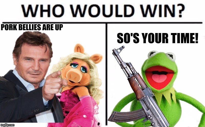 Rumor has it that this started with a flat tire | SO'S YOUR TIME! PORK BELLIES ARE UP | image tagged in memes,who would win,liam neeson,kermit the frog | made w/ Imgflip meme maker