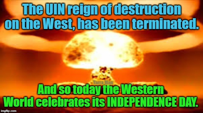 End of the UN | The UIN reign of destruction on the West, has been terminated. Yarra Man; And so today the Western World celebrates its INDEPENDENCE DAY. | image tagged in end of the un | made w/ Imgflip meme maker