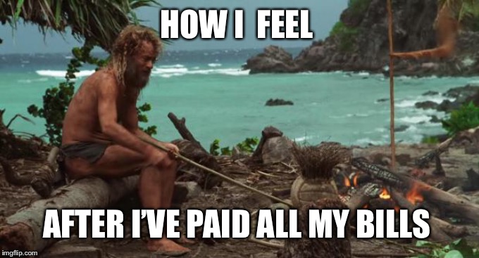 Castaway Fire | HOW I  FEEL; AFTER I’VE PAID ALL MY BILLS | image tagged in castaway fire | made w/ Imgflip meme maker