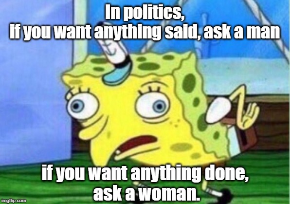 In politics, | In politics,
if you want anything said, ask a man; if you want anything done, 
ask a woman. | image tagged in mocking spongebob | made w/ Imgflip meme maker