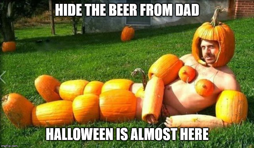 Pumpkin Man | HIDE THE BEER FROM DAD; HALLOWEEN IS ALMOST HERE | image tagged in pumpkin man | made w/ Imgflip meme maker