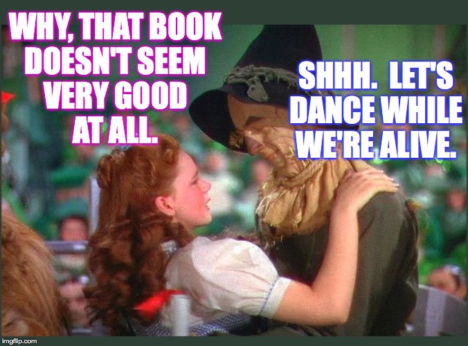 Wizard of Oz Dorothy and Scarecrow | WHY, THAT BOOK
DOESN'T SEEM
VERY GOOD
AT ALL. SHHH.  LET'S
DANCE WHILE
WE'RE ALIVE. | image tagged in wizard of oz dorothy and scarecrow | made w/ Imgflip meme maker