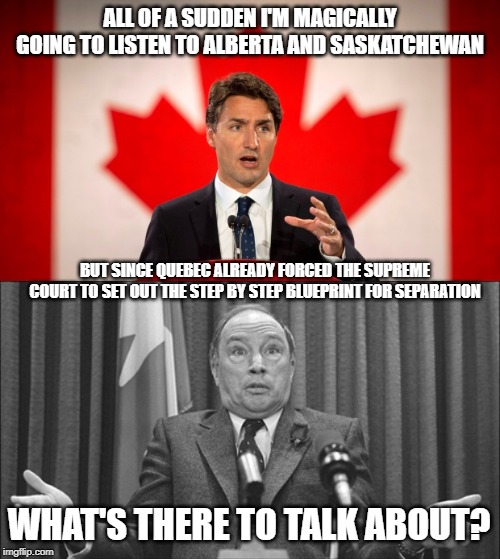 Too little too late | ALL OF A SUDDEN I'M MAGICALLY GOING TO LISTEN TO ALBERTA AND SASKATCHEWAN; BUT SINCE QUEBEC ALREADY FORCED THE SUPREME COURT TO SET OUT THE STEP BY STEP BLUEPRINT FOR SEPARATION; WHAT'S THERE TO TALK ABOUT? | image tagged in justin trudeau,pierre trudeau doesn't know,trudeau,pointless,goodbye,idiot | made w/ Imgflip meme maker