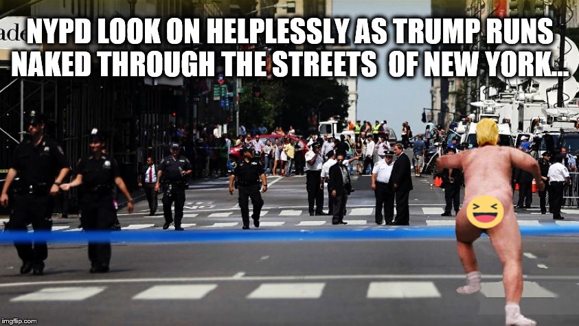 Because He's Above the Law... | NYPD LOOK ON HELPLESSLY AS TRUMP RUNS NAKED THROUGH THE STREETS  OF NEW YORK... | image tagged in trump is a moron,dictator,impeach trump,donald trump | made w/ Imgflip meme maker