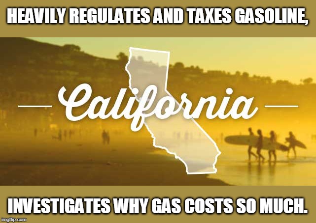 Duh! | HEAVILY REGULATES AND TAXES GASOLINE, INVESTIGATES WHY GAS COSTS SO MUCH. | image tagged in golden california | made w/ Imgflip meme maker