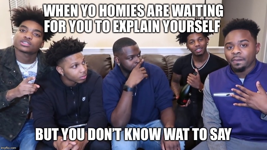 WHEN YO HOMIES ARE WAITING FOR YOU TO EXPLAIN YOURSELF; BUT YOU DON’T KNOW WAT TO SAY | image tagged in yo dawg heard you,trying to explain | made w/ Imgflip meme maker