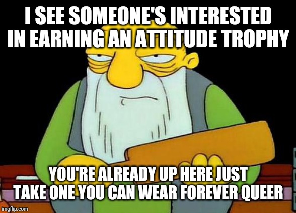 That's a paddlin' | I SEE SOMEONE'S INTERESTED IN EARNING AN ATTITUDE TROPHY; YOU'RE ALREADY UP HERE JUST TAKE ONE YOU CAN WEAR FOREVER QUEER | image tagged in memes,that's a paddlin',funny memes,savage memes,funny | made w/ Imgflip meme maker