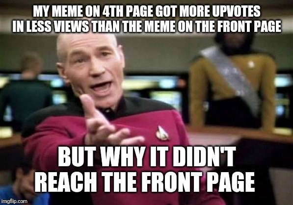 Picard wtf | MY MEME ON 4TH PAGE GOT MORE UPVOTES IN LESS VIEWS THAN THE MEME ON THE FRONT PAGE; BUT WHY IT DIDN'T REACH THE FRONT PAGE | image tagged in memes,picard wtf,imgflip meme | made w/ Imgflip meme maker