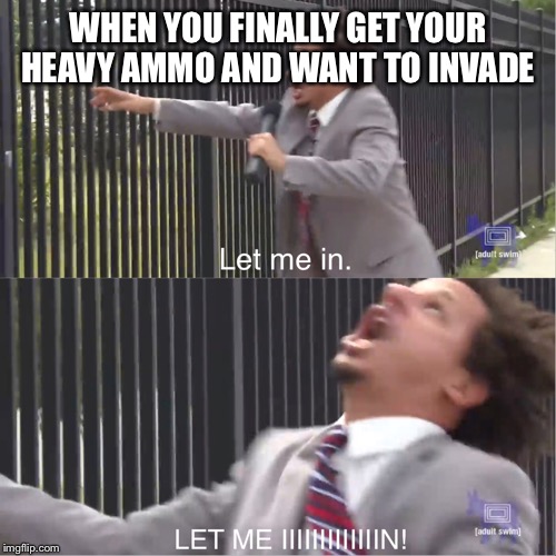 let me in | WHEN YOU FINALLY GET YOUR HEAVY AMMO AND WANT TO INVADE | image tagged in let me in | made w/ Imgflip meme maker