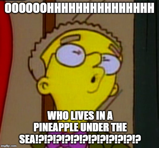 Smithers is Whistling | OOOOOOHHHHHHHHHHHHHHH; WHO LIVES IN A PINEAPPLE UNDER THE SEA!?!?!?!?!?!?!?!?!?!?!?!? | image tagged in smithers is whistling | made w/ Imgflip meme maker