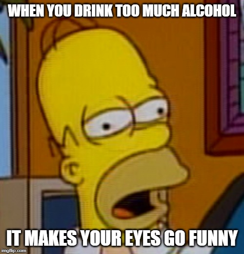 Weirdass Homer | WHEN YOU DRINK TOO MUCH ALCOHOL; IT MAKES YOUR EYES GO FUNNY | image tagged in weirdass homer | made w/ Imgflip meme maker