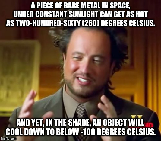 Ancient Aliens Meme | A PIECE OF BARE METAL IN SPACE, UNDER CONSTANT SUNLIGHT CAN GET AS HOT AS TWO-HUNDRED-SIXTY (260) DEGREES CELSIUS. AND YET, IN THE SHADE, AN OBJECT WILL COOL DOWN TO BELOW -100 DEGREES CELSIUS. | image tagged in memes,ancient aliens | made w/ Imgflip meme maker