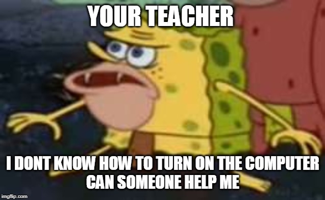Spongegar Meme | YOUR TEACHER; I DONT KNOW HOW TO TURN ON THE COMPUTER
CAN SOMEONE HELP ME | image tagged in memes,spongegar,badteacher,school | made w/ Imgflip meme maker