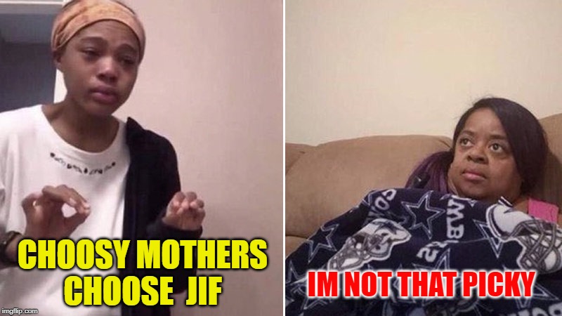 Me explaining to my mom | CHOOSY MOTHERS CHOOSE  JIF IM NOT THAT PICKY | image tagged in me explaining to my mom | made w/ Imgflip meme maker