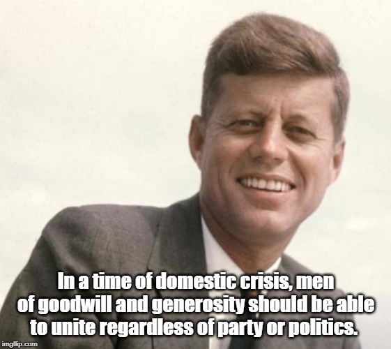 John F. Kennedy | In a time of domestic crisis, men of goodwill and generosity should be able to unite regardless of party or politics. | image tagged in politics | made w/ Imgflip meme maker