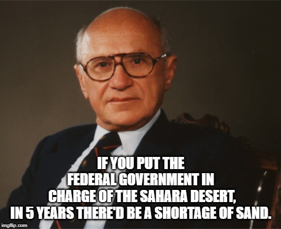 Milton Friedman | IF YOU PUT THE FEDERAL GOVERNMENT IN
 CHARGE OF THE SAHARA DESERT,
 IN 5 YEARS THERE'D BE A SHORTAGE OF SAND. | image tagged in quotes | made w/ Imgflip meme maker