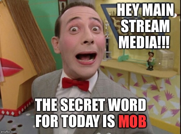 Peewee Herman secret word of the day | HEY MAIN STREAM MEDIA!!! THE SECRET WORD FOR TODAY IS MOB; MOB | image tagged in peewee herman secret word of the day | made w/ Imgflip meme maker