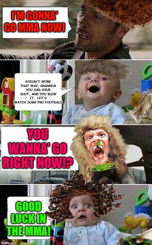 The Rock Driving Baby (Amped Up Version) | I'M GONNA' GO MMA NOW! DOESN'T WORK THAT WAY, GRANDPA! YOU HAD YOUR SHOT, AND YOU BLEW IT.  LET'S WATCH SOME PRO FOOTBALL! YOU WANNA' GO RIGHT NOW!? GOOD LUCK IN THE MMA! | image tagged in the rock driving baby amped up version | made w/ Imgflip meme maker