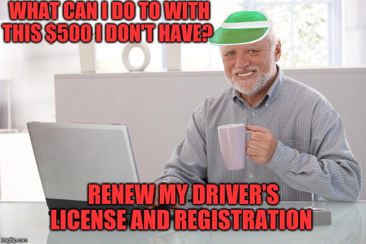 I $ NY | WHAT CAN I DO TO WITH THIS $500 I DON'T HAVE? RENEW MY DRIVER'S LICENSE AND REGISTRATION | image tagged in hide the finances harold,taxation is theft,fines and fees,the vampire state,ny,andrew cuomo | made w/ Imgflip meme maker