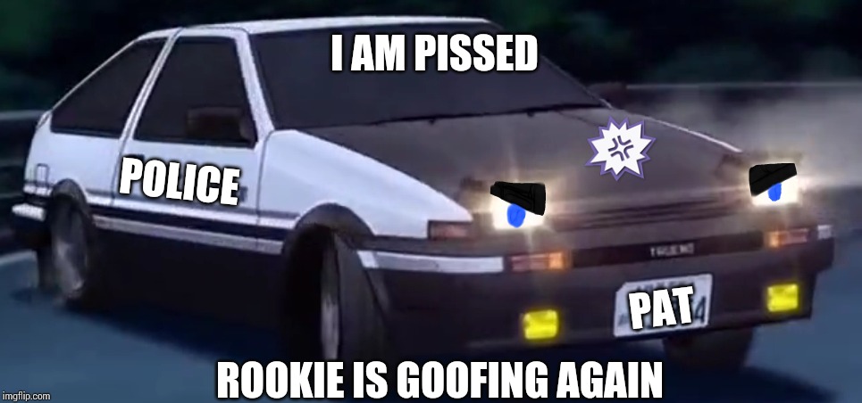 When rookie goofs again (TAYO) (INITIAL D) | I AM PISSED; POLICE; PAT; ROOKIE IS GOOFING AGAIN | image tagged in angry ae86 treuno version 3 initial d,initial d,tayo the little bus,memes | made w/ Imgflip meme maker