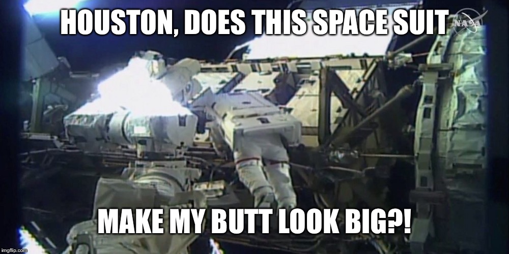 1st all-woman space walk | HOUSTON, DOES THIS SPACE SUIT; MAKE MY BUTT LOOK BIG?! | image tagged in 1st all-woman space walk | made w/ Imgflip meme maker