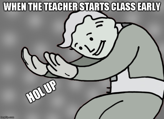 Hol up | WHEN THE TEACHER STARTS CLASS EARLY; HOL UP | image tagged in hol up | made w/ Imgflip meme maker